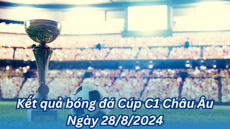 Kết quả bóng đá Cúp C1 Châu Âu Ngày 28/8/2024