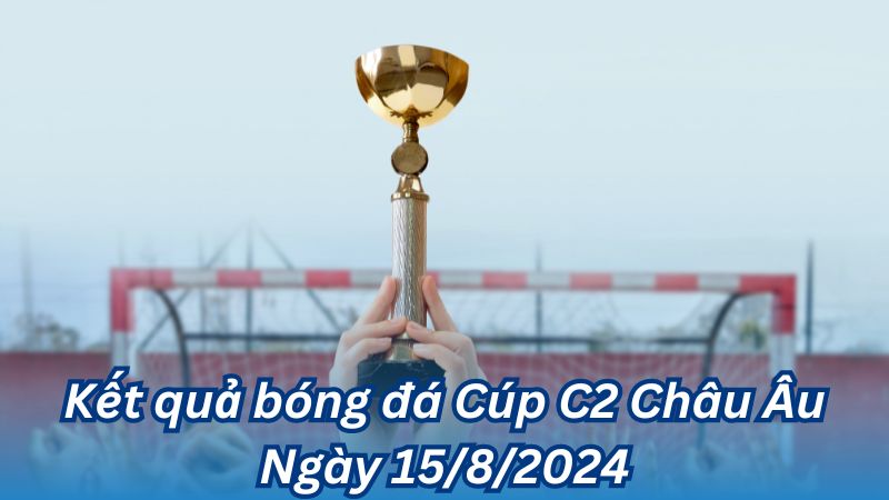 Kết quả bóng đá Cúp C2 Châu Âu Ngày 15/8/2024