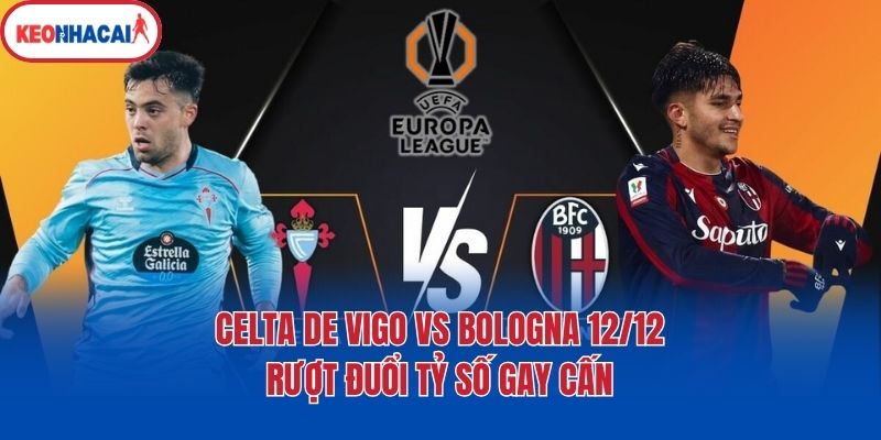 Celta De Vigo Vs Bologna 12/12 - Rượt Đuổi Tỷ Số Gay Cấn