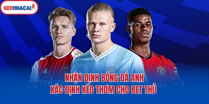 Nhận Định Bóng Đá Anh - Xác Định Kèo Thơm Cho Bet Thủ